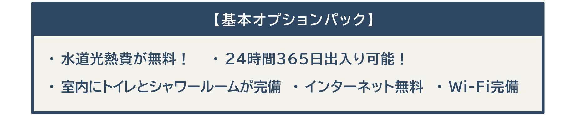 【基本オプションパック】・ 水道光熱費が無料！・ 24時間365日出入り可能！・ 室内にトイレとシャワールームが完備・ インターネット無料・ Wi-Fi完備